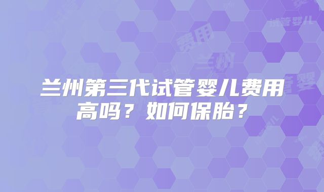 兰州第三代试管婴儿费用高吗？如何保胎？