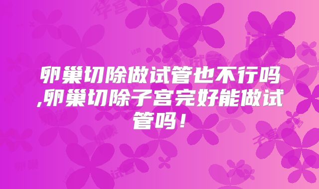 卵巢切除做试管也不行吗,卵巢切除子宫完好能做试管吗！