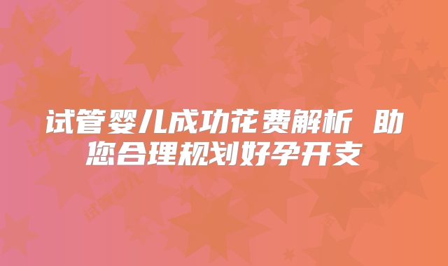 试管婴儿成功花费解析 助您合理规划好孕开支