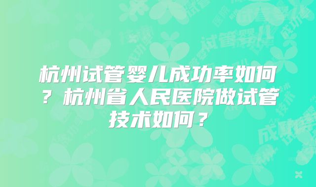 杭州试管婴儿成功率如何？杭州省人民医院做试管技术如何？