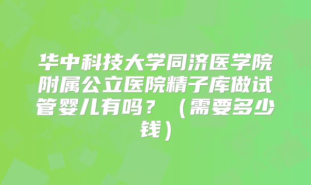 华中科技大学同济医学院附属公立医院精子库做试管婴儿有吗？（需要多少钱）