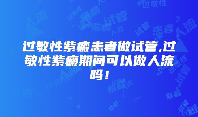 过敏性紫癜患者做试管,过敏性紫癜期间可以做人流吗！