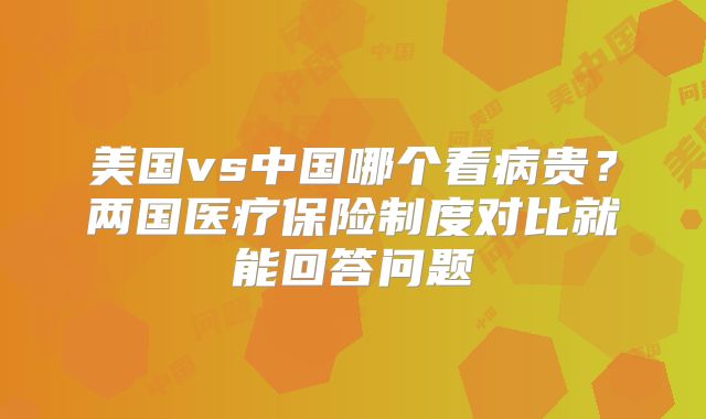 美国vs中国哪个看病贵？两国医疗保险制度对比就能回答问题