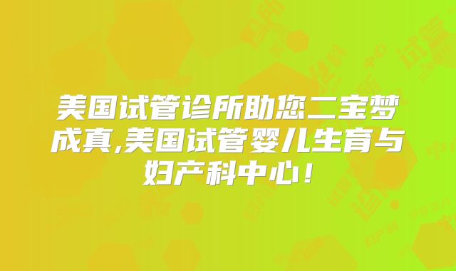 美国试管诊所助您二宝梦成真,美国试管婴儿生育与妇产科中心！