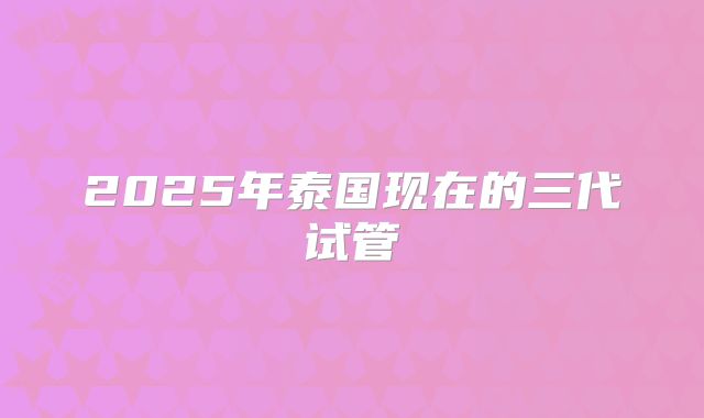2025年泰国现在的三代试管