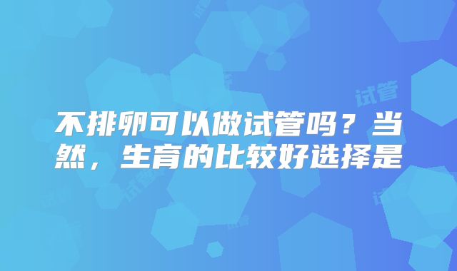 不排卵可以做试管吗？当然，生育的比较好选择是