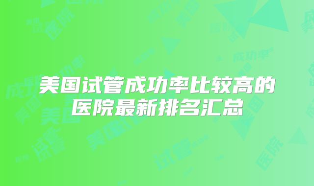 美国试管成功率比较高的医院最新排名汇总