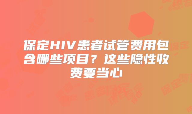 保定HIV患者试管费用包含哪些项目？这些隐性收费要当心