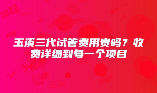 玉溪三代试管费用贵吗？收费详细到每一个项目