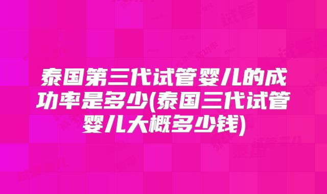 泰国第三代试管婴儿的成功率是多少(泰国三代试管婴儿大概多少钱)