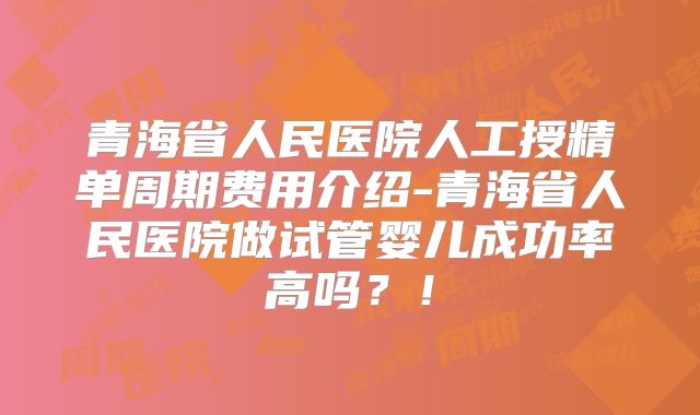 青海省人民医院人工授精单周期费用介绍-青海省人民医院做试管婴儿成功率高吗？！