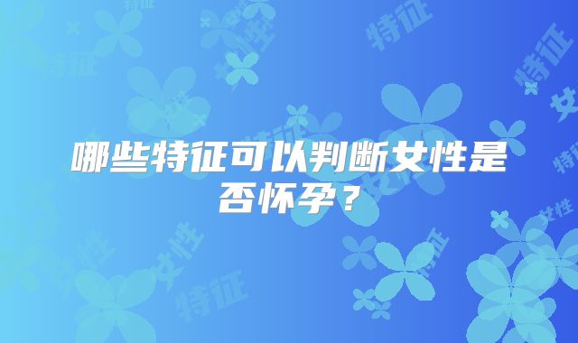 哪些特征可以判断女性是否怀孕？