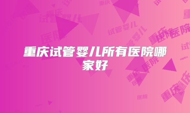 重庆试管婴儿所有医院哪家好