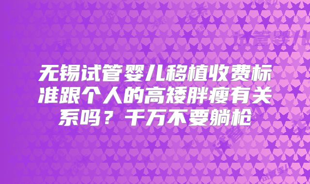 无锡试管婴儿移植收费标准跟个人的高矮胖瘦有关系吗？千万不要躺枪