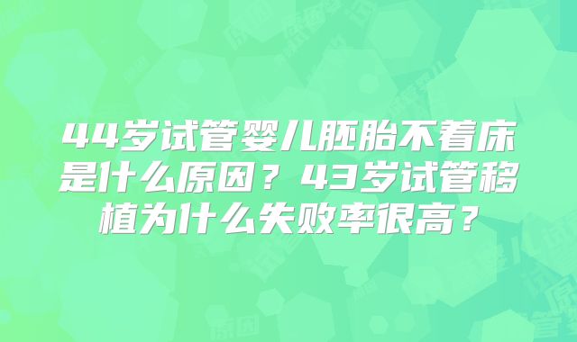 44岁试管婴儿胚胎不着床是什么原因？43岁试管移植为什么失败率很高？