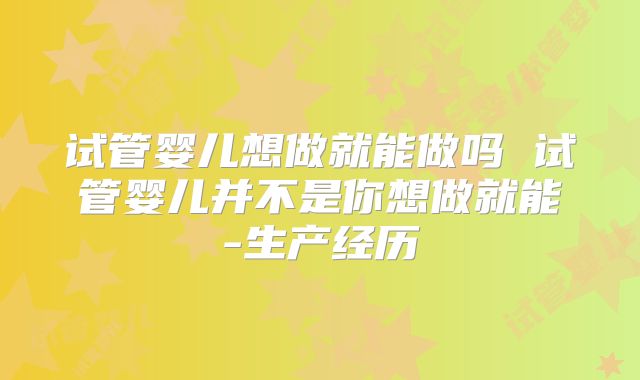 试管婴儿想做就能做吗 试管婴儿并不是你想做就能-生产经历