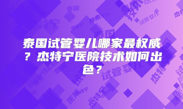 泰国试管婴儿哪家最权威?杰特宁医院技术如何出色?