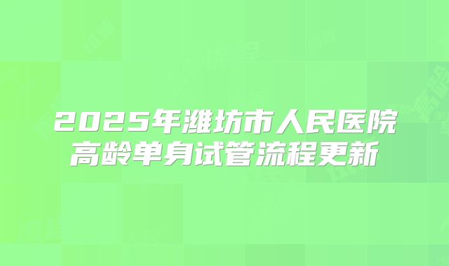 2025年潍坊市人民医院高龄单身试管流程更新