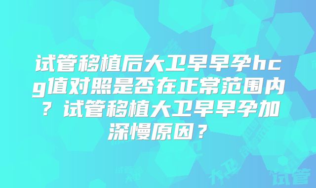 试管移植后大卫早早孕hcg值对照是否在正常范围内？试管移植大卫早早孕加深慢原因？