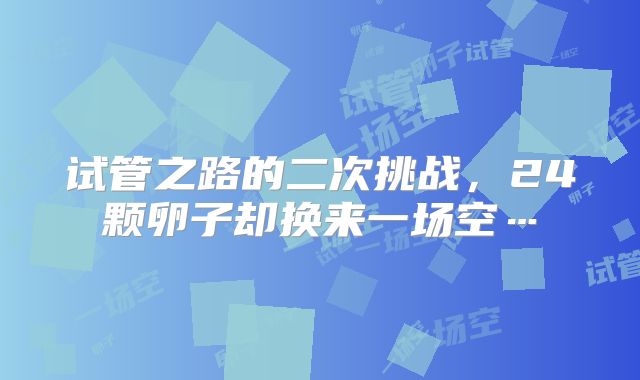 试管之路的二次挑战，24颗卵子却换来一场空…