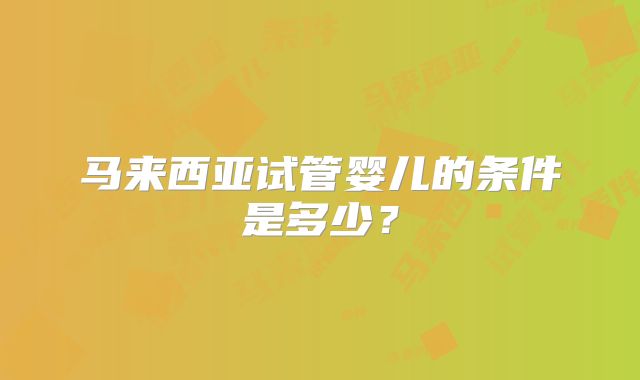 马来西亚试管婴儿的条件是多少？