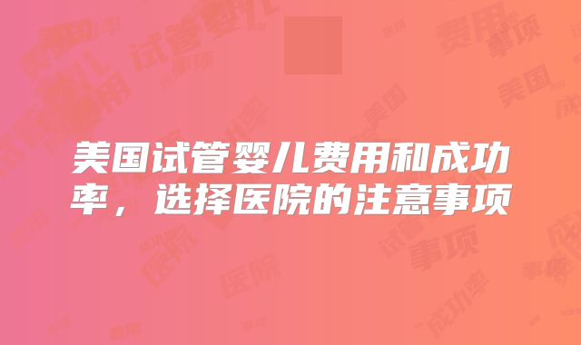 美国试管婴儿费用和成功率，选择医院的注意事项