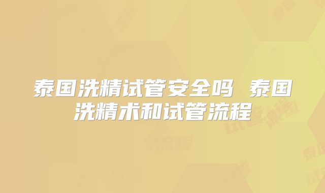 泰国洗精试管安全吗 泰国洗精术和试管流程