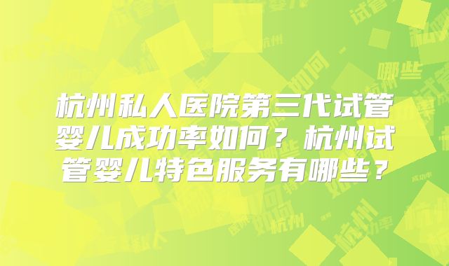 杭州私人医院第三代试管婴儿成功率如何？杭州试管婴儿特色服务有哪些？