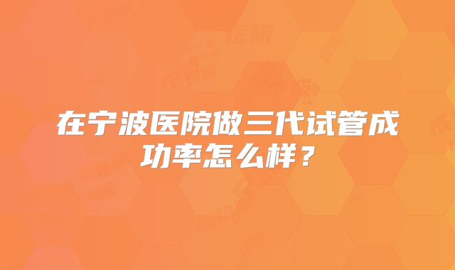 在宁波医院做三代试管成功率怎么样？