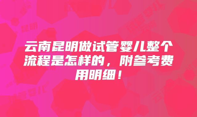 云南昆明做试管婴儿整个流程是怎样的，附参考费用明细！