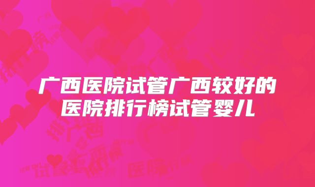 广西医院试管广西较好的医院排行榜试管婴儿