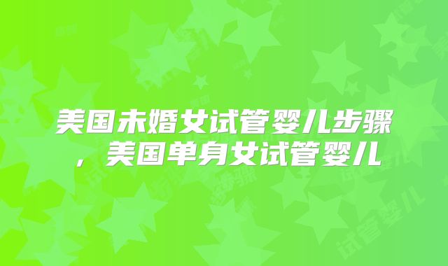 美国未婚女试管婴儿步骤,美国单身女试管婴儿