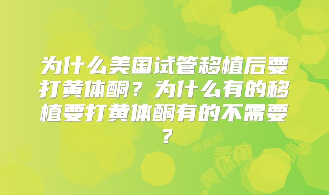 为什么美国试管移植后要打黄体酮？为什么有的移植要打黄体酮有的不需要？