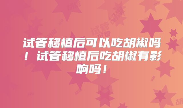 试管移植后可以吃胡椒吗！试管移植后吃胡椒有影响吗！