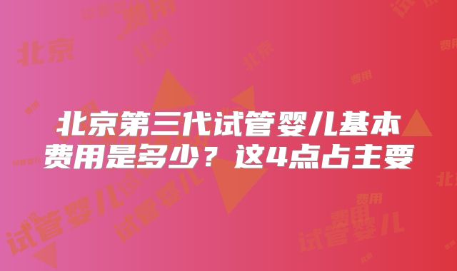 北京第三代试管婴儿基本费用是多少？这4点占主要