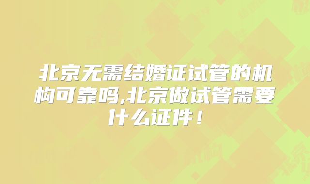 北京无需结婚证试管的机构可靠吗,北京做试管需要什么证件！