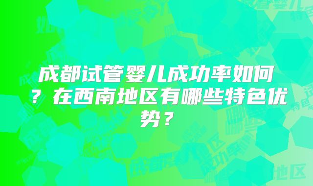 成都试管婴儿成功率如何？在西南地区有哪些特色优势？