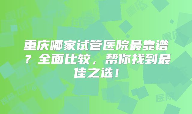 重庆哪家试管医院最靠谱？全面比较，帮你找到最佳之选！