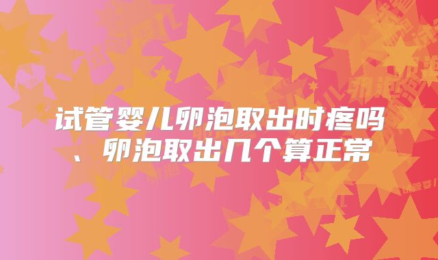 试管婴儿卵泡取出时疼吗、卵泡取出几个算正常