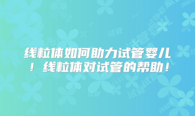 线粒体如何助力试管婴儿！线粒体对试管的帮助！