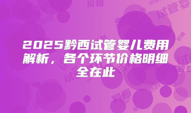 2025黔西试管婴儿费用解析，各个环节价格明细全在此