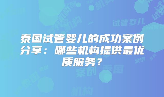 泰国试管婴儿的成功案例分享：哪些机构提供最优质服务？
