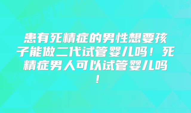 患有死精症的男性想要孩子能做二代试管婴儿吗！死精症男人可以试管婴儿吗！