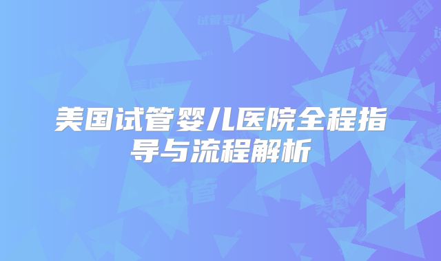 美国试管婴儿医院全程指导与流程解析