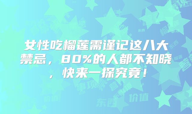 女性吃榴莲需谨记这八大禁忌，80%的人都不知晓，快来一探究竟！