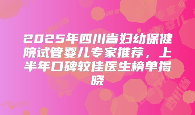 2025年四川省妇幼保健院试管婴儿专家推荐,上半年口碑较佳医生榜单揭晓