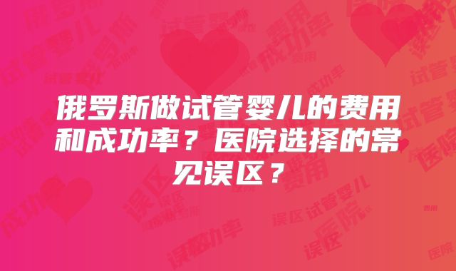 俄罗斯做试管婴儿的费用和成功率？医院选择的常见误区？