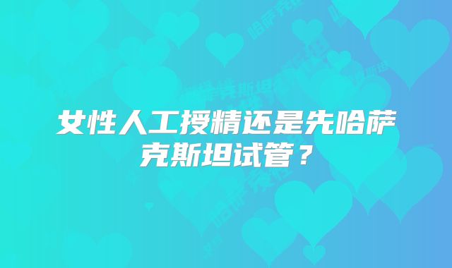 女性人工授精还是先哈萨克斯坦试管？