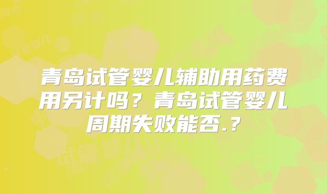 青岛试管婴儿辅助用药费用另计吗？青岛试管婴儿周期失败能否.？