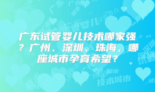 广东试管婴儿技术哪家强？广州、深圳、珠海，哪座城市孕育希望？